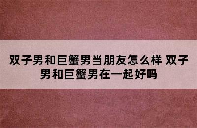 双子男和巨蟹男当朋友怎么样 双子男和巨蟹男在一起好吗